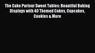 Download The Cake Parlour Sweet Tables: Beautiful Baking Displays with 40 Themed Cakes Cupcakes