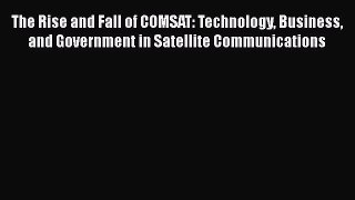 PDF Download The Rise and Fall of COMSAT: Technology Business and Government in Satellite Communications