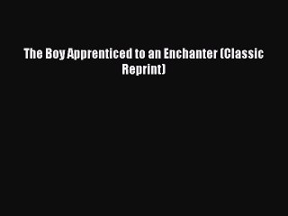 [PDF Download] The Boy Apprenticed to an Enchanter (Classic Reprint) [Download] Full Ebook