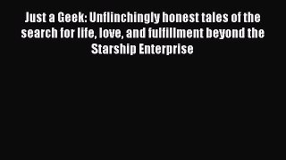 Just a Geek: Unflinchingly honest tales of the search for life love and fulfillment beyond