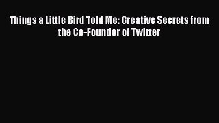 Things a Little Bird Told Me: Creative Secrets from the Co-Founder of Twitter [PDF Download]