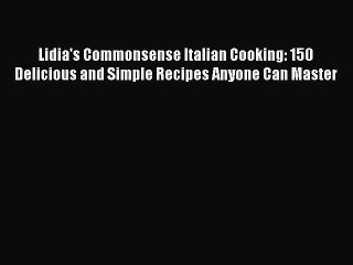 [PDF Download] Lidia's Commonsense Italian Cooking: 150 Delicious and Simple Recipes Anyone