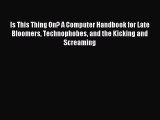 Is This Thing On? A Computer Handbook for Late Bloomers Technophobes and the Kicking and Screaming