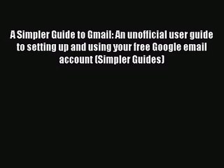 A Simpler Guide to Gmail: An unofficial user guide to setting up and using your free Google