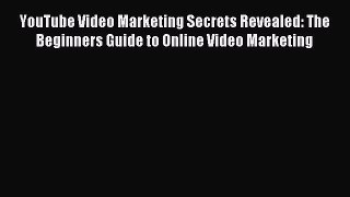YouTube Video Marketing Secrets Revealed: The Beginners Guide to Online Video Marketing Read