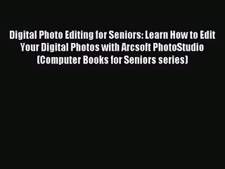 Digital Photo Editing for Seniors: Learn How to Edit Your Digital Photos with Arcsoft PhotoStudio