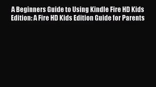 A Beginners Guide to Using Kindle Fire HD Kids Edition: A Fire HD Kids Edition Guide for Parents