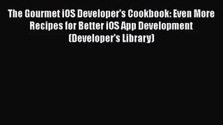 The Gourmet iOS Developer's Cookbook: Even More Recipes for Better iOS App Development (Developer's