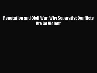 [PDF Download] Reputation and Civil War: Why Separatist Conflicts Are So Violent [Download]