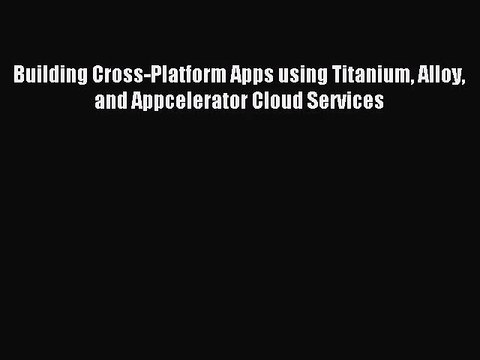 [PDF Download] Building Cross-Platform Apps using Titanium Alloy and Appcelerator Cloud Services#