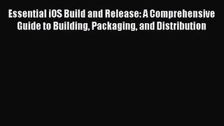 Essential iOS Build and Release: A Comprehensive Guide to Building Packaging and Distribution