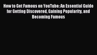 How to Get Famous on YouTube: An Essential Guide for Getting Discovered Gaining Popularity