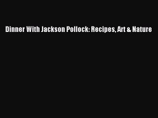 [PDF Download] Dinner With Jackson Pollock: Recipes Art & Nature [Read] Full Ebook