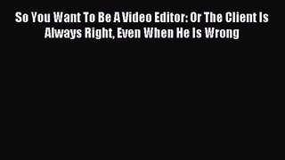 So You Want To Be A Video Editor: Or The Client Is Always Right Even When He Is Wrong [PDF