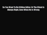 So You Want To Be A Video Editor: Or The Client Is Always Right Even When He Is Wrong [PDF