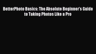 [PDF Download] BetterPhoto Basics: The Absolute Beginner's Guide to Taking Photos Like a Pro