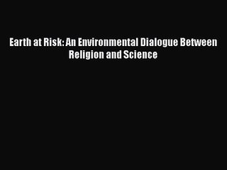 PDF Download Earth at Risk: An Environmental Dialogue Between Religion and Science PDF Full