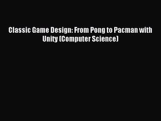 Classic Game Design: From Pong to Pacman with Unity (Computer Science) Read Classic Game Design: