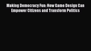 Making Democracy Fun: How Game Design Can Empower Citizens and Transform Politics Read Making