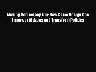 Making Democracy Fun: How Game Design Can Empower Citizens and Transform Politics Read Making