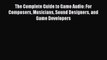 The Complete Guide to Game Audio: For Composers Musicians Sound Designers and Game Developers