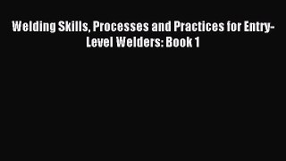 [PDF Download] Welding Skills Processes and Practices for Entry-Level Welders: Book 1 [Read]
