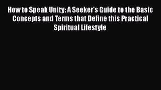 How to Speak Unity: A Seeker's Guide to the Basic Concepts and Terms that Define this Practical