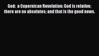 God:  a Copernican Revolution: God is relative there are no absolutes and that is the good