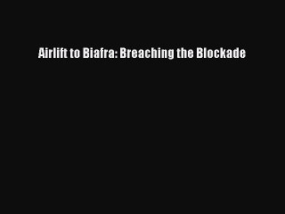 [PDF Download] Airlift to Biafra: Breaching the Blockade [Download] Online