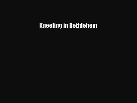 Kneeling in Bethlehem [PDF Download] Kneeling in Bethlehem# [Download] Full Ebook