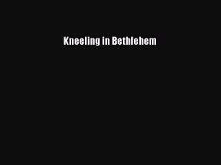 Kneeling in Bethlehem [PDF Download] Kneeling in Bethlehem# [Download] Full Ebook