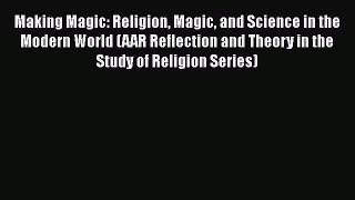 Making Magic: Religion Magic and Science in the Modern World (AAR Reflection and Theory in