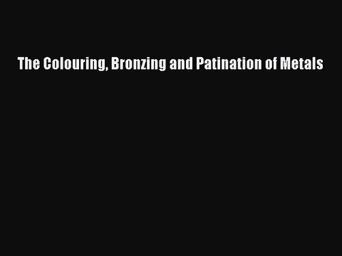 [PDF Download] The Colouring Bronzing and Patination of Metals [PDF] Online