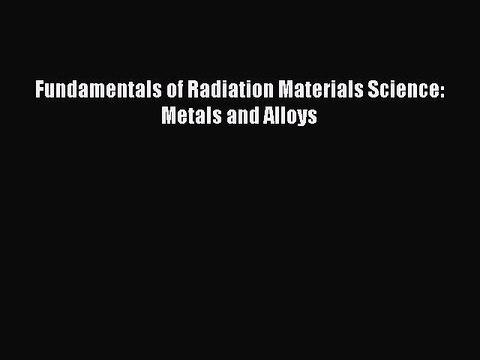 [PDF Download] Fundamentals of Radiation Materials Science: Metals and Alloys [Read] Full Ebook