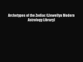 [PDF Download] Archetypes of the Zodiac (Llewellyn Modern Astrology Library) [PDF] Full Ebook