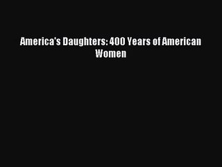 America's Daughters: 400 Years of American Women [PDF Download] America's Daughters: 400 Years