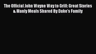 The Official John Wayne Way to Grill: Great Stories & Manly Meals Shared By Duke's Family [PDF]