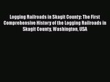 PDF Download Logging Railroads in Skagit County: The First Comprehensive History of the Logging
