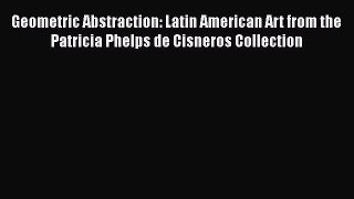 Geometric Abstraction: Latin American Art from the Patricia Phelps de Cisneros Collection [PDF