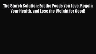 The Starch Solution: Eat the Foods You Love Regain Your Health and Lose the Weight for Good!