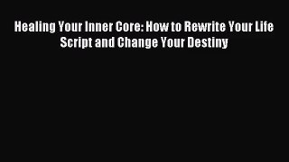 [PDF Download] Healing Your Inner Core: How to Rewrite Your Life Script and Change Your Destiny