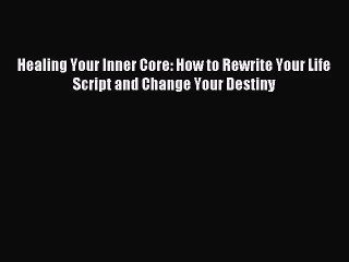 [PDF Download] Healing Your Inner Core: How to Rewrite Your Life Script and Change Your Destiny