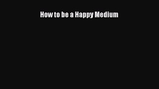 [PDF Download] How to be a Happy Medium [PDF] Full Ebook