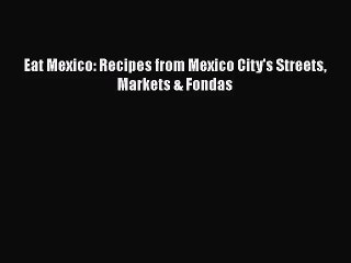 Eat Mexico: Recipes from Mexico City's Streets Markets & Fondas [PDF Download] Full Ebook