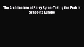 PDF Download The Architecture of Barry Byrne: Taking the Prairie School to Europe Download