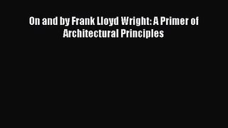 PDF Download On and by Frank Lloyd Wright: A Primer of Architectural Principles PDF Online