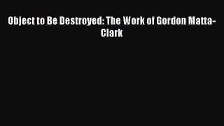 Object to Be Destroyed: The Work of Gordon Matta-Clark [PDF Download] Object to Be Destroyed: