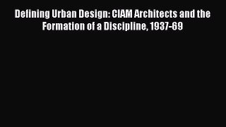 PDF Download Defining Urban Design: CIAM Architects and the Formation of a Discipline 1937-69