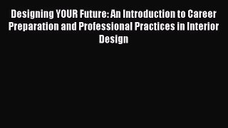 Designing YOUR Future: An Introduction to Career Preparation and Professional Practices in