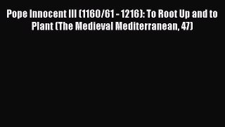 Pope Innocent III (1160/61 - 1216): To Root Up and to Plant (The Medieval Mediterranean 47)